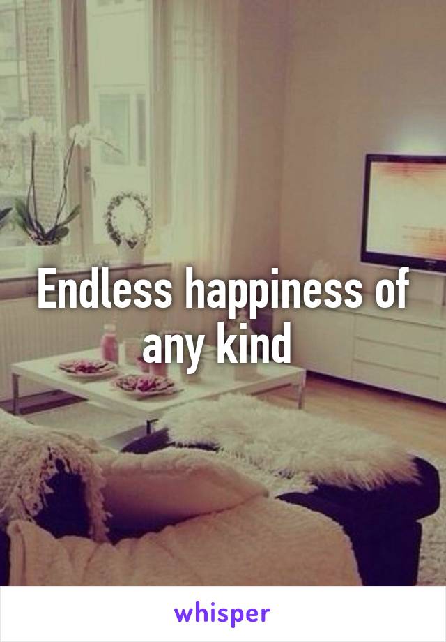 Endless happiness of any kind 