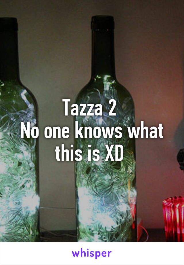 Tazza 2 
No one knows what this is XD 