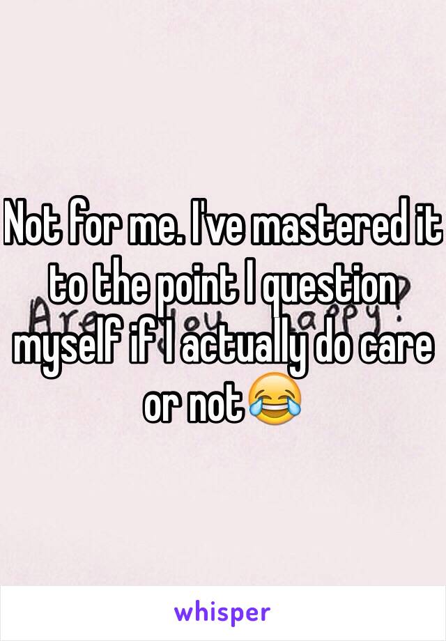 Not for me. I've mastered it to the point I question myself if I actually do care or not😂