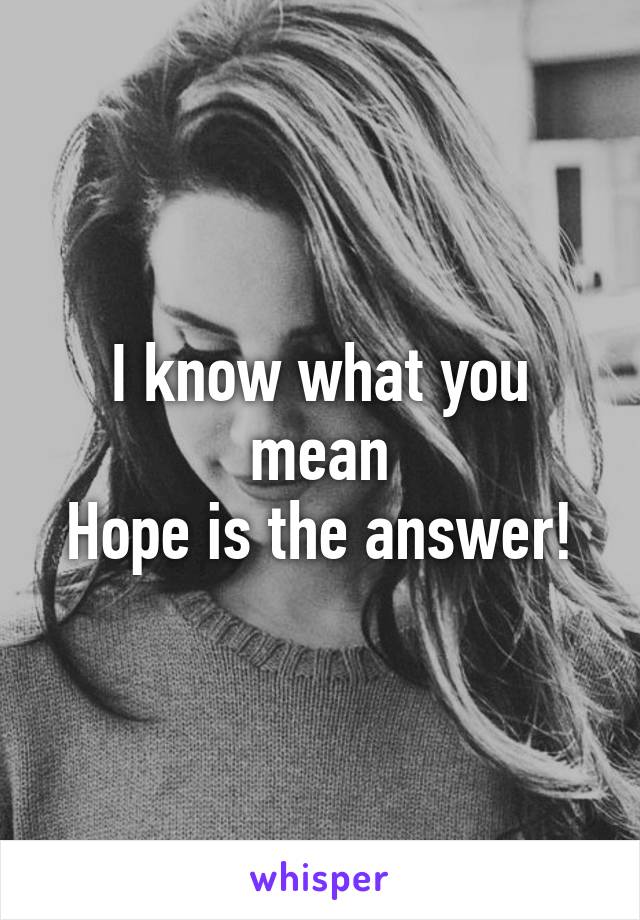 I know what you mean
Hope is the answer!