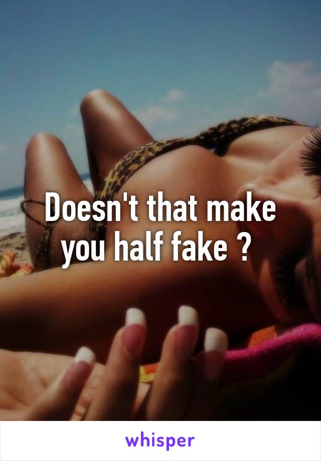 Doesn't that make you half fake ? 