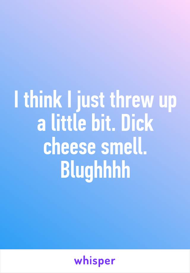 I think I just threw up a little bit. Dick cheese smell. Blughhhh