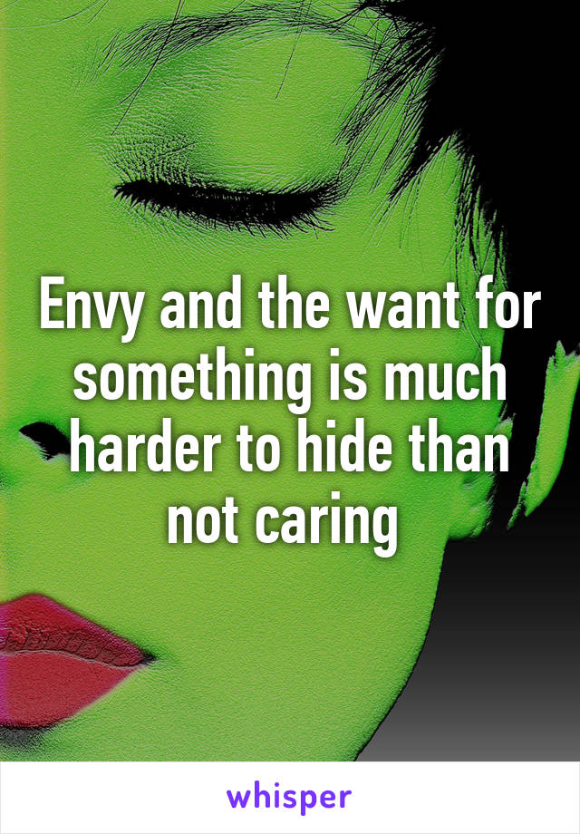 Envy and the want for something is much harder to hide than not caring 