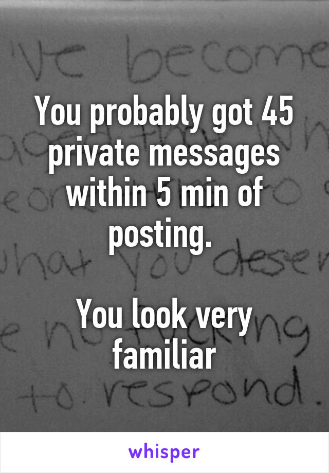 You probably got 45 private messages within 5 min of posting. 

You look very familiar
