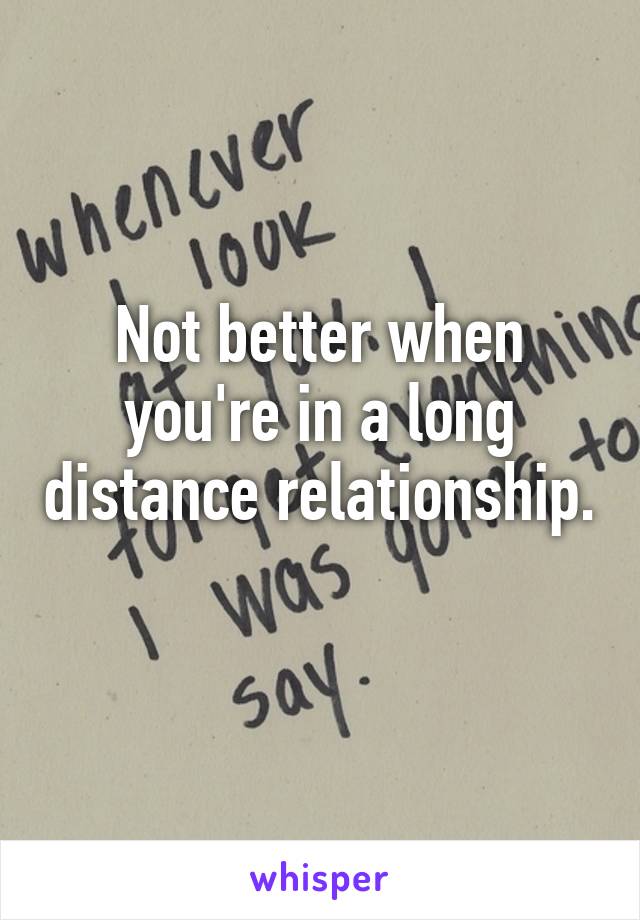 Not better when you're in a long distance relationship. 