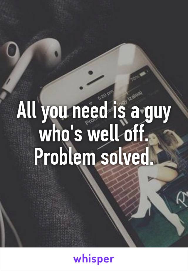 All you need is a guy who's well off. Problem solved.