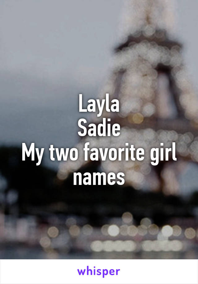 Layla
Sadie
My two favorite girl names