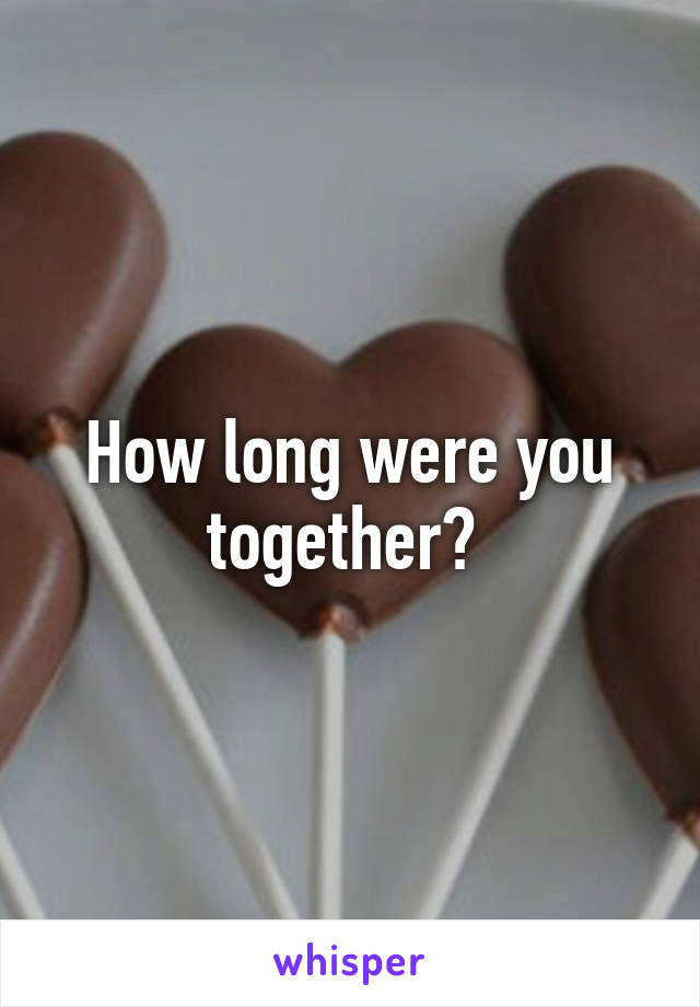 How long were you together? 