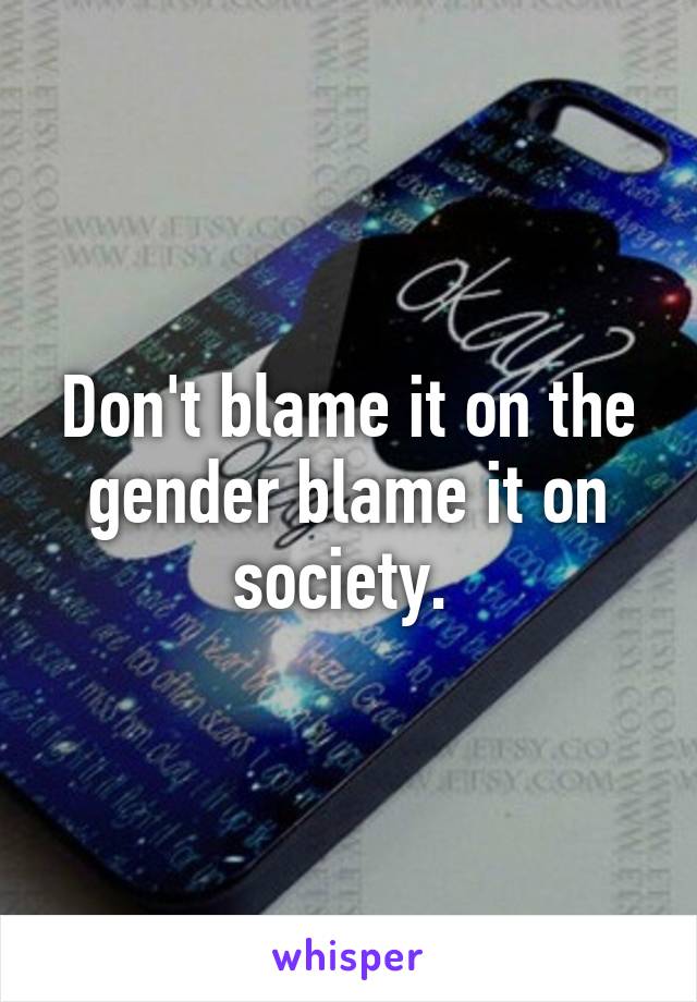 Don't blame it on the gender blame it on society. 