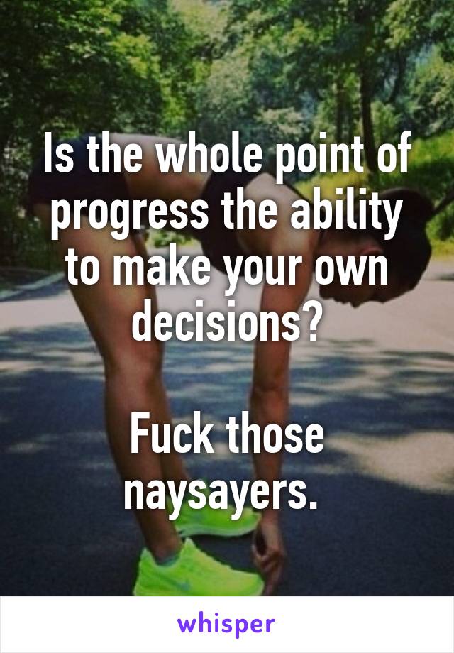 Is the whole point of progress the ability to make your own decisions?

Fuck those naysayers. 