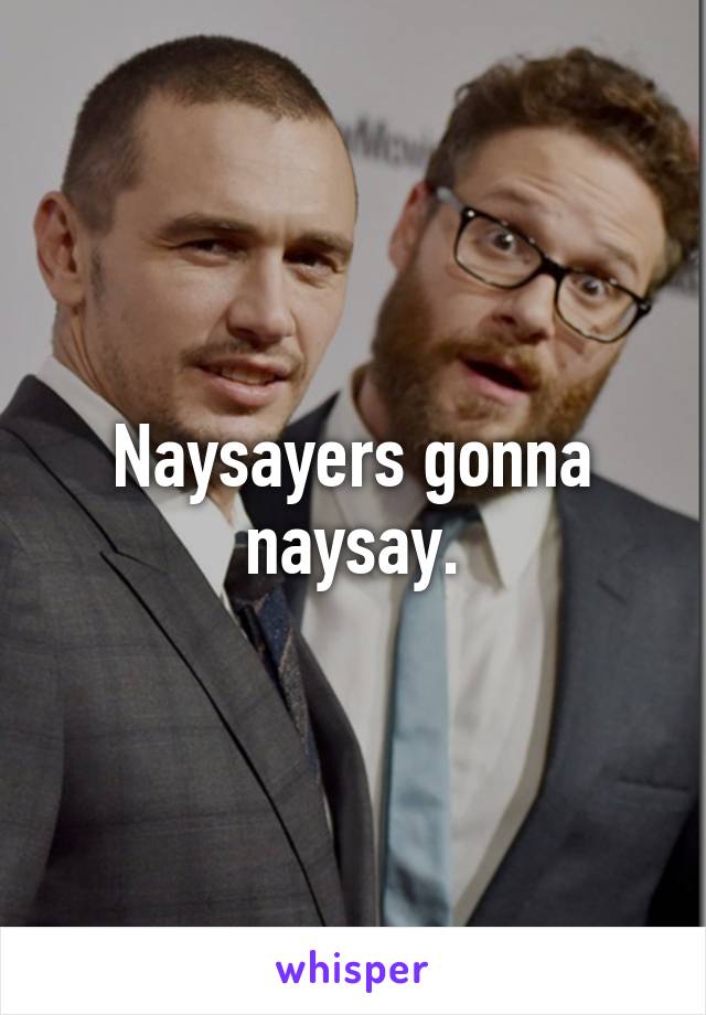 Naysayers gonna naysay.