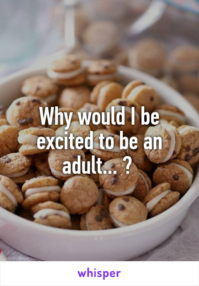 Why would I be excited to be an adult... ? 