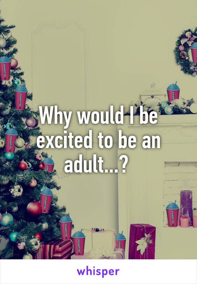 Why would I be excited to be an adult...? 