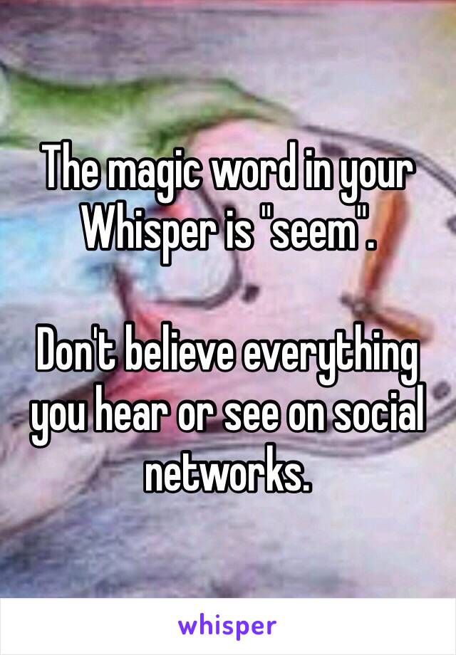 The magic word in your Whisper is "seem".

Don't believe everything you hear or see on social networks.