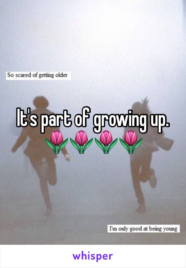 It's part of growing up. 
🌷🌷🌷🌷