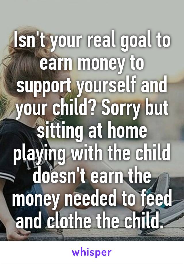 Isn't your real goal to earn money to support yourself and your child? Sorry but sitting at home playing with the child doesn't earn the money needed to feed and clothe the child. 