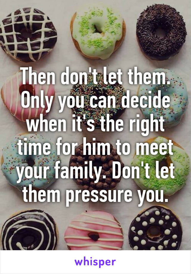 Then don't let them. Only you can decide when it's the right time for him to meet your family. Don't let them pressure you.