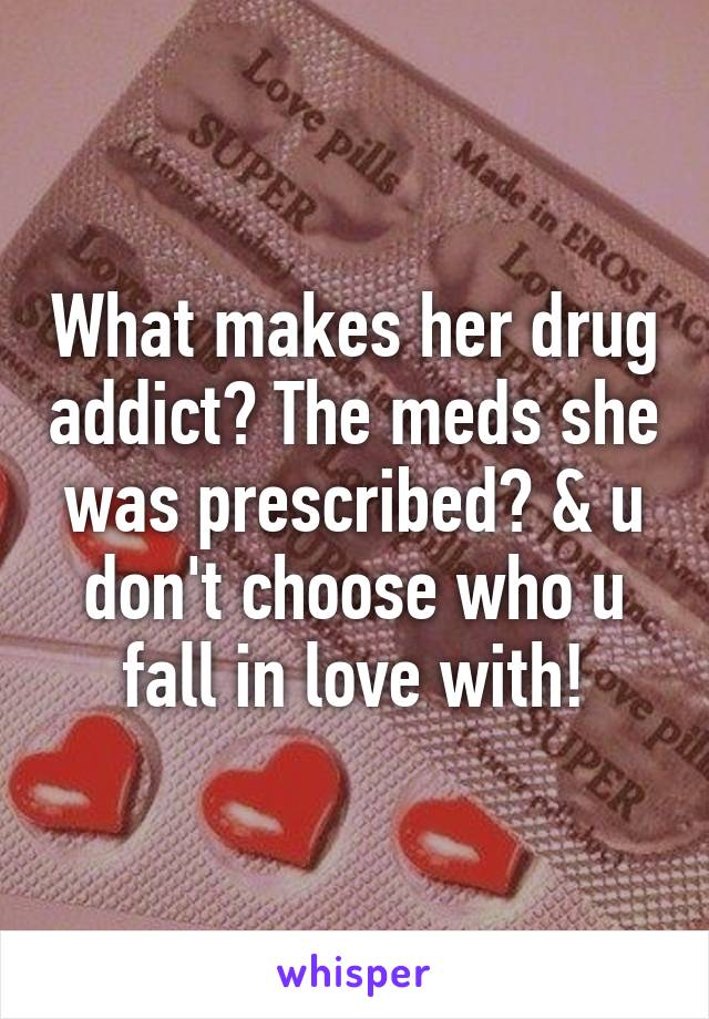 What makes her drug addict? The meds she was prescribed? & u don't choose who u fall in love with!