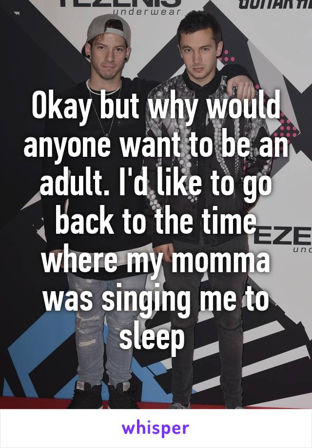 Okay but why would anyone want to be an adult. I'd like to go back to the time where my momma was singing me to sleep 