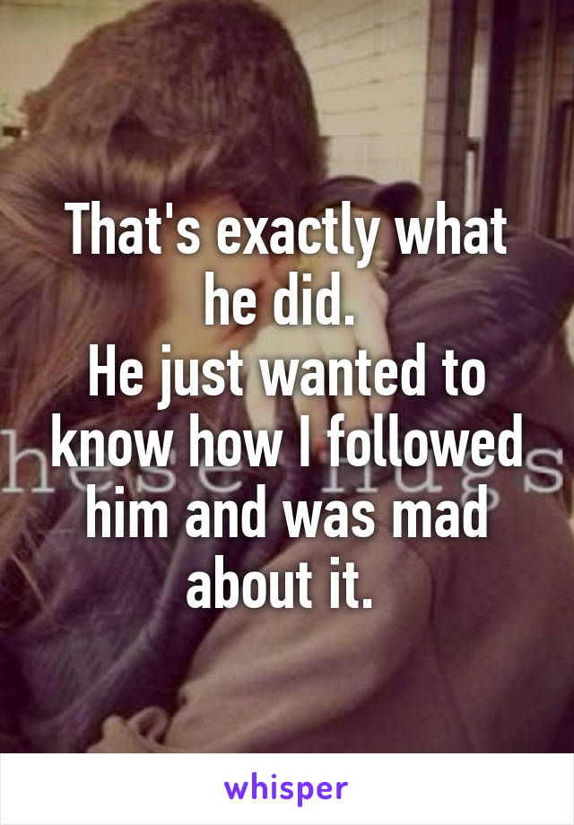 That's exactly what he did. 
He just wanted to know how I followed him and was mad about it. 