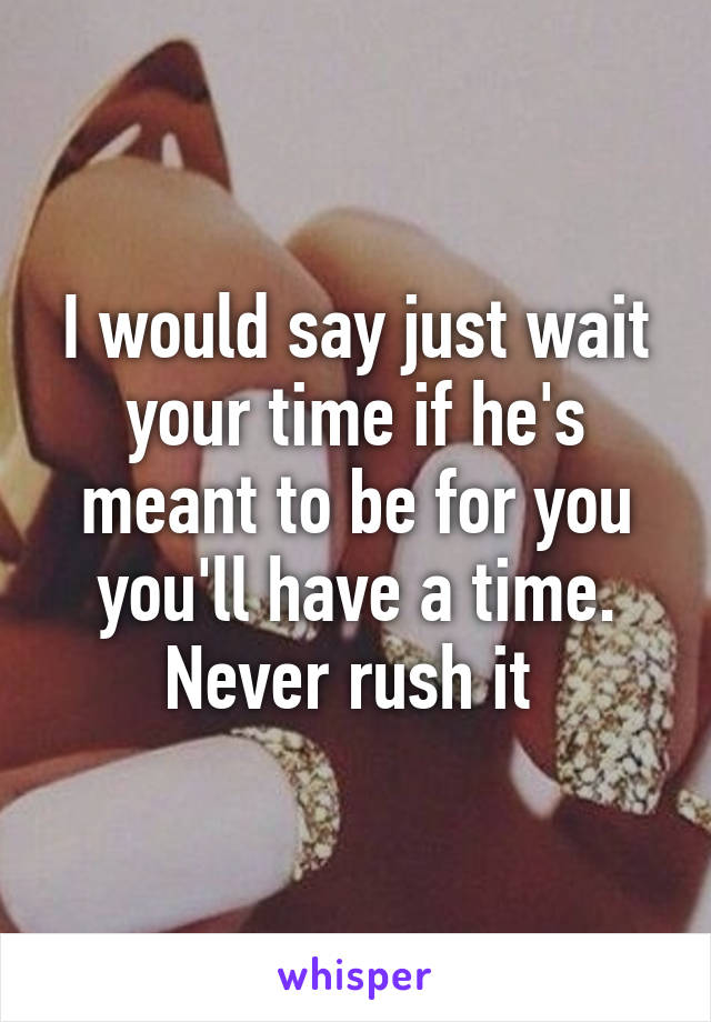 I would say just wait your time if he's meant to be for you you'll have a time. Never rush it 
