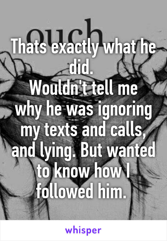 Thats exactly what he did. 
Wouldn't tell me why he was ignoring my texts and calls, and lying. But wanted to know how I followed him. 