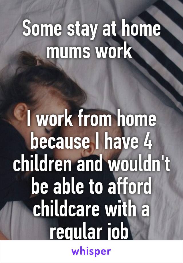 Some stay at home mums work 


I work from home because I have 4 children and wouldn't be able to afford childcare with a regular job 