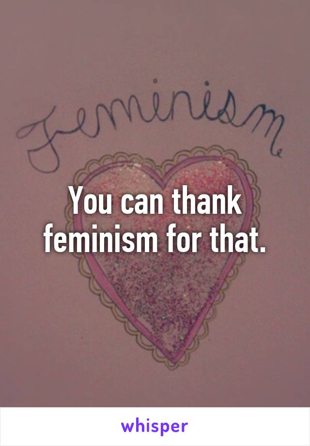 You can thank feminism for that.