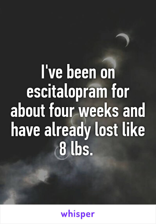 I've been on escitalopram for about four weeks and have already lost like 8 lbs. 