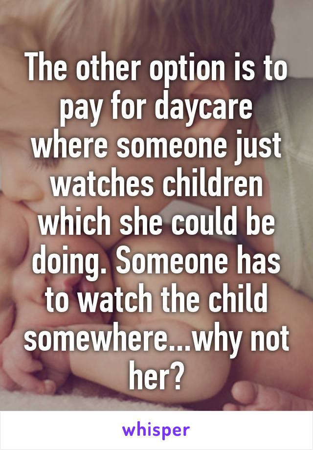 The other option is to pay for daycare where someone just watches children which she could be doing. Someone has to watch the child somewhere...why not her?