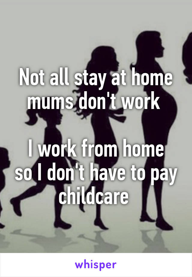 Not all stay at home mums don't work 

I work from home so I don't have to pay childcare 