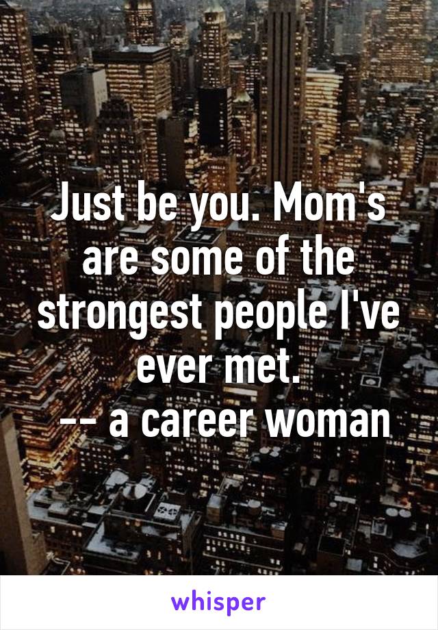 Just be you. Mom's are some of the strongest people I've ever met.
 -- a career woman