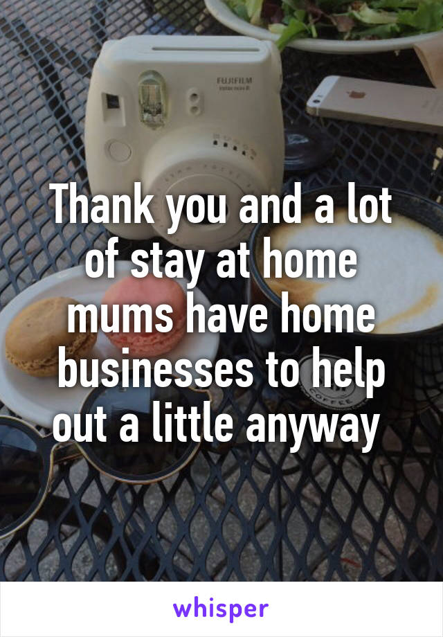 Thank you and a lot of stay at home mums have home businesses to help out a little anyway 