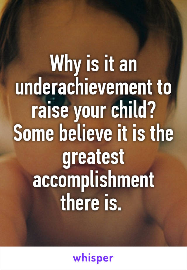 Why is it an underachievement to raise your child? Some believe it is the greatest accomplishment there is. 