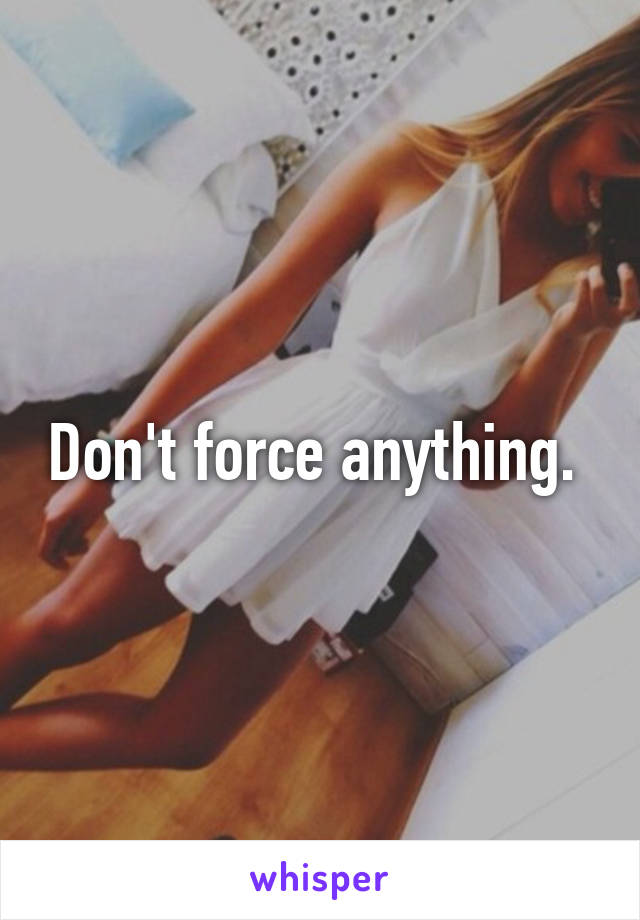 Don't force anything. 