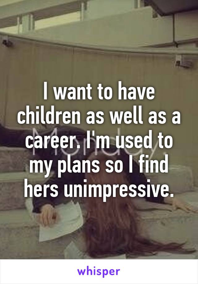 I want to have children as well as a career. I'm used to my plans so I find hers unimpressive.