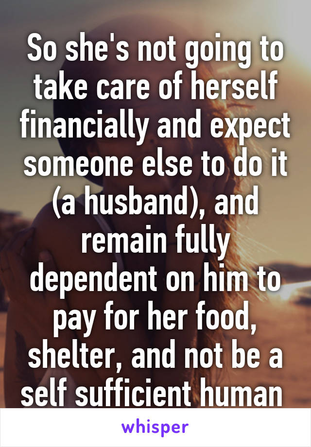 So she's not going to take care of herself financially and expect someone else to do it (a husband), and remain fully dependent on him to pay for her food, shelter, and not be a self sufficient human 