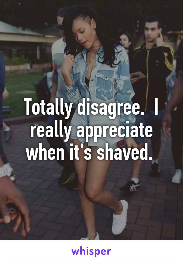 Totally disagree.  I really appreciate when it's shaved. 