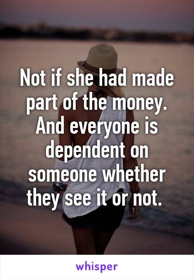 Not if she had made part of the money. And everyone is dependent on someone whether they see it or not. 