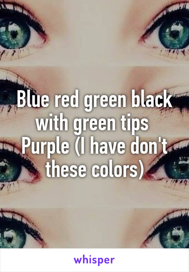 Blue red green black with green tips 
Purple (I have don't these colors)