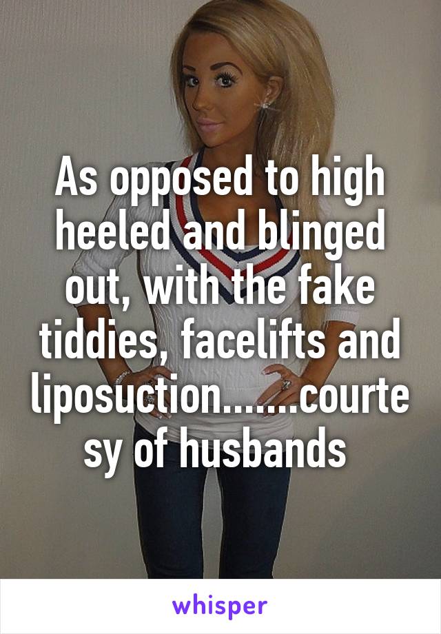 As opposed to high heeled and blinged out, with the fake tiddies, facelifts and liposuction.......courtesy of husbands 