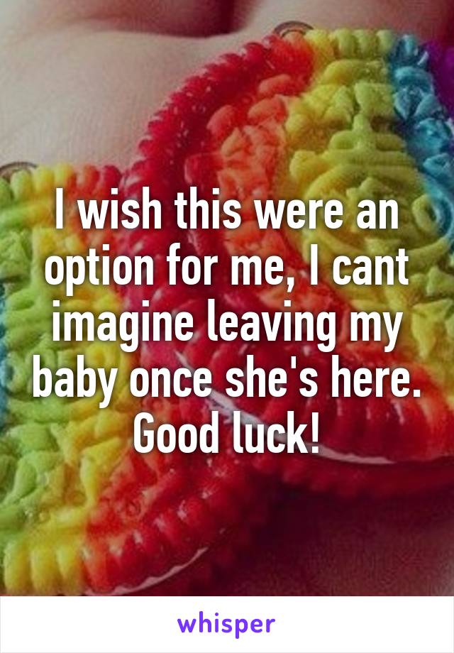 I wish this were an option for me, I cant imagine leaving my baby once she's here. Good luck!