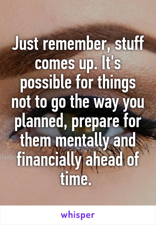 Just remember, stuff comes up. It's possible for things not to go the way you planned, prepare for them mentally and financially ahead of time. 