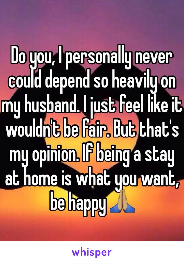 Do you, I personally never could depend so heavily on my husband. I just feel like it wouldn't be fair. But that's my opinion. If being a stay at home is what you want, be happy 🙏🏽