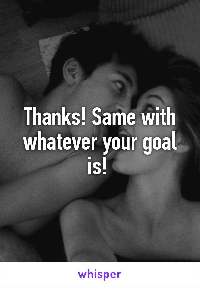 Thanks! Same with whatever your goal is! 