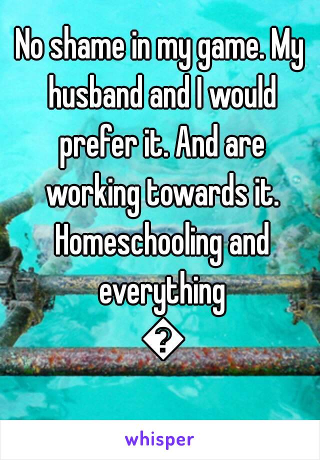 No shame in my game. My husband and I would prefer it. And are working towards it. Homeschooling and everything 😉