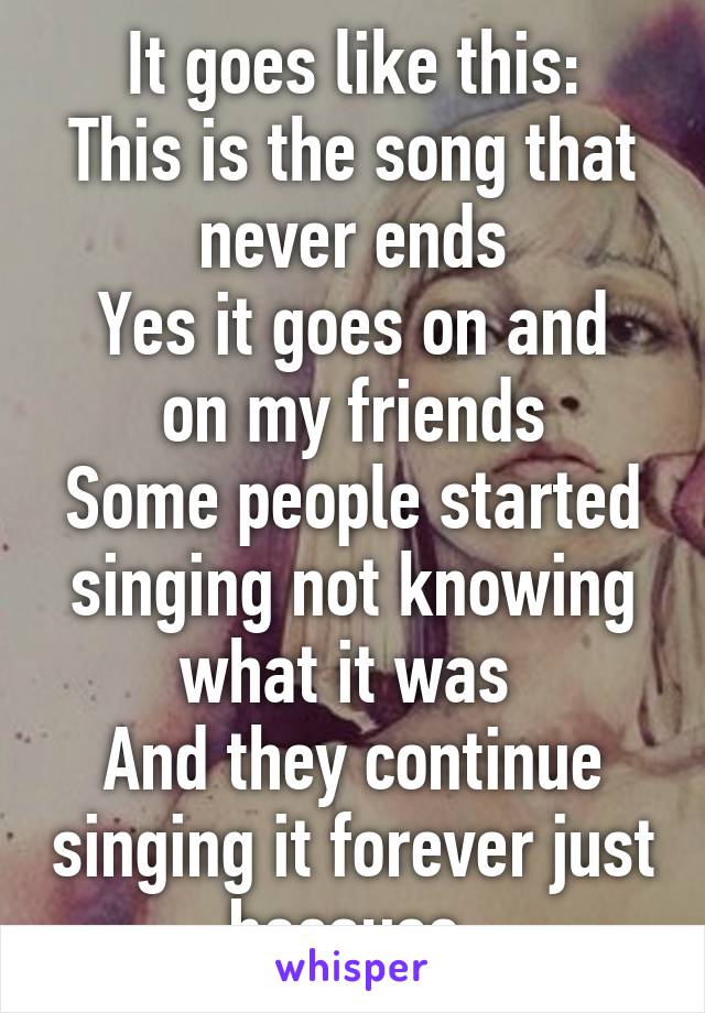 It goes like this:
This is the song that never ends
Yes it goes on and on my friends
Some people started singing not knowing what it was 
And they continue singing it forever just because 