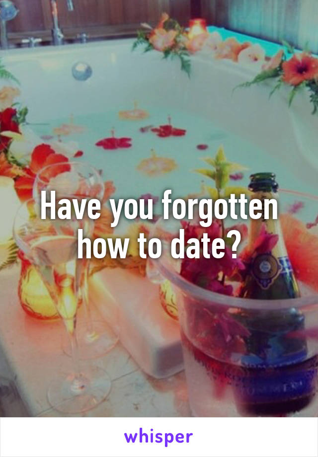 Have you forgotten how to date?