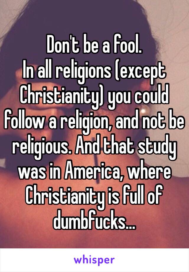 Don't be a fool.
In all religions (except Christianity) you could follow a religion, and not be religious. And that study was in America, where Christianity is full of dumbfucks...