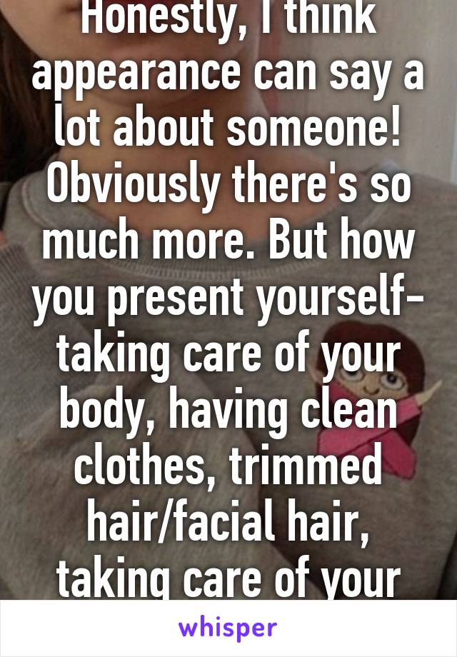 Honestly, I think appearance can say a lot about someone! Obviously there's so much more. But how you present yourself- taking care of your body, having clean clothes, trimmed hair/facial hair, taking care of your teeth, etc. 